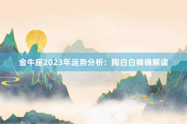 金牛座2023年运势分析：陶白白精确解读