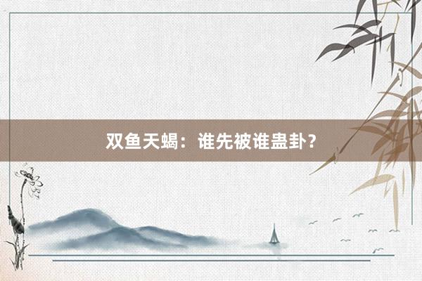 双鱼天蝎：谁先被谁蛊卦？