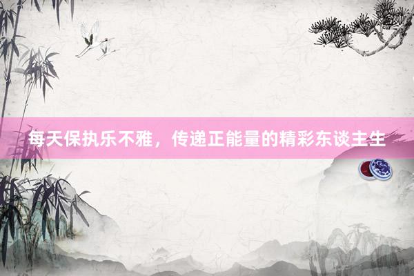 每天保执乐不雅，传递正能量的精彩东谈主生