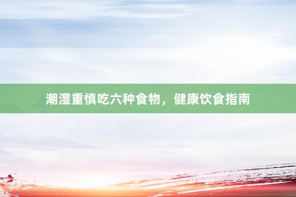 潮湿重慎吃六种食物，健康饮食指南