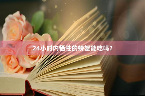24小时内牺牲的螃蟹能吃吗？