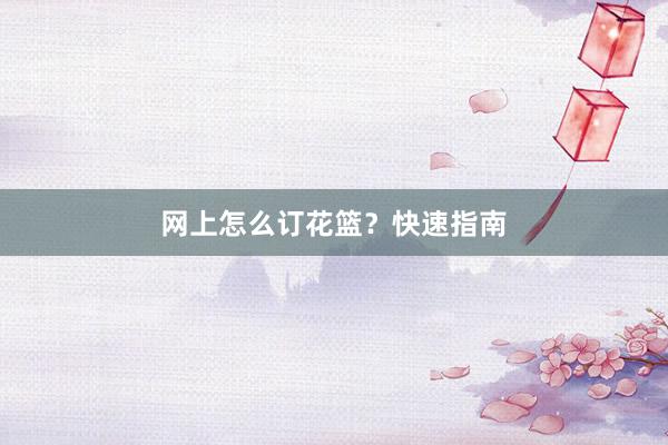 网上怎么订花篮？快速指南