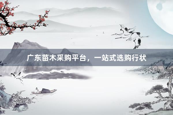 广东苗木采购平台，一站式选购行状