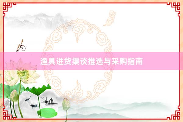 渔具进货渠谈推选与采购指南