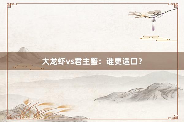 大龙虾vs君主蟹：谁更适口？