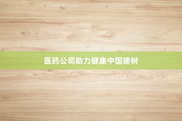 医药公司助力健康中国建树