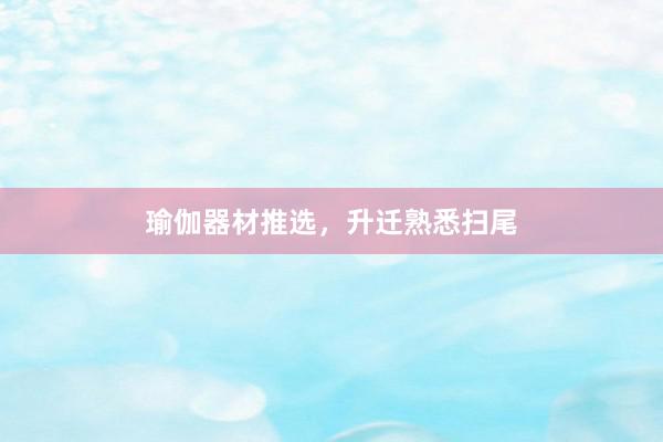 瑜伽器材推选，升迁熟悉扫尾